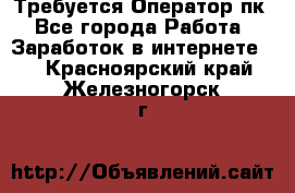 Требуется Оператор пк - Все города Работа » Заработок в интернете   . Красноярский край,Железногорск г.